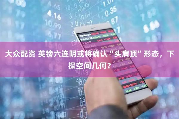 大众配资 英镑六连阴或将确认“头肩顶”形态，下探空间几何？