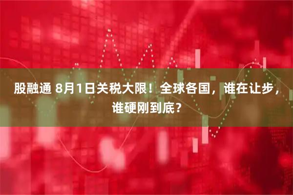 股融通 8月1日关税大限！全球各国，谁在让步，谁硬刚到底？
