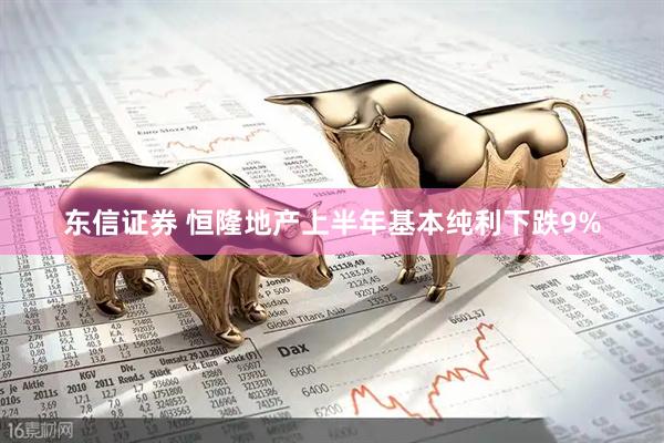 东信证券 恒隆地产上半年基本纯利下跌9%