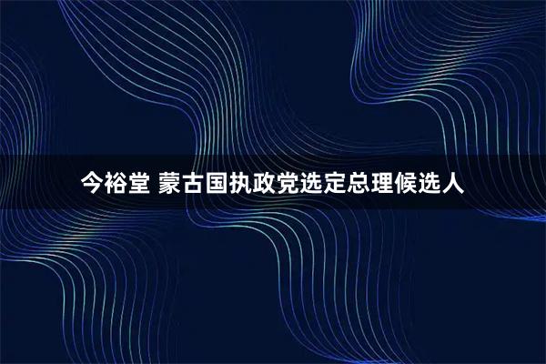 今裕堂 蒙古国执政党选定总理候选人