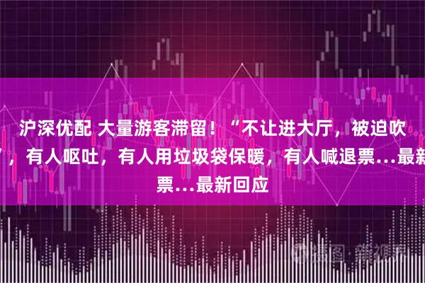 沪深优配 大量游客滞留！“不让进大厅，被迫吹强风”，有人呕吐，有人用垃圾袋保暖，有人喊退票…最新回应