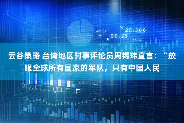 云谷策略 台湾地区时事评论员周锡玮直言：“放眼全球所有国家的军队，只有中国人民