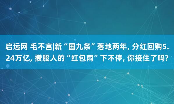 启远网 毛不言|新“国九条”落地两年, 分红回购5.24万亿, 攒股人的“红包雨”下不停, 你接住了吗?