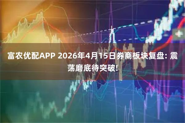 富农优配APP 2026年4月15日券商板块复盘: 震荡磨底待突破!